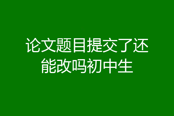 论文题目提交了还能改吗初中生