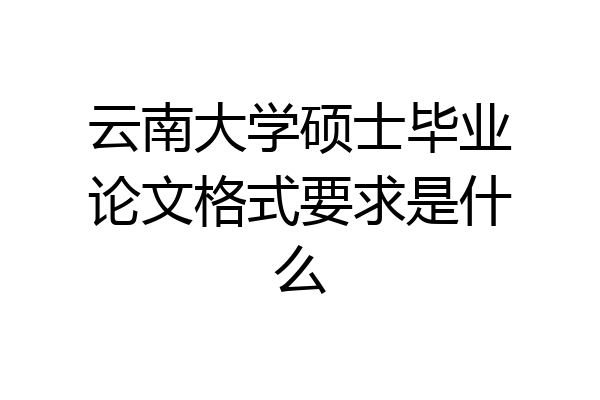 云南大学硕士毕业论文格式要求是什么