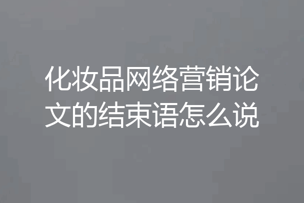 化妆品网络营销论文的结束语怎么说