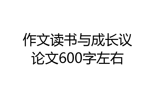 作文读书与成长议论文600字左右