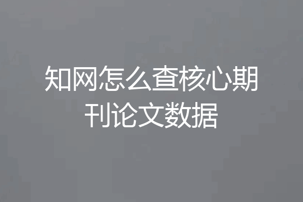 知网怎么查核心期刊论文数据