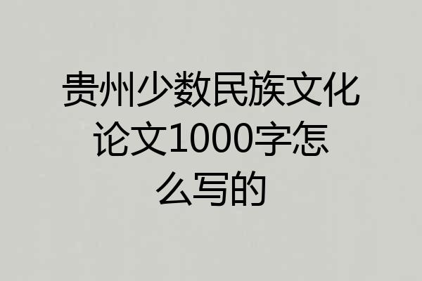 贵州少数民族文化论文1000字怎么写的