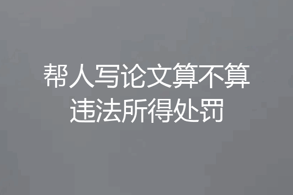 帮人写论文算不算违法所得处罚