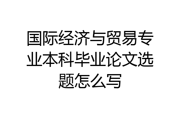 国际经济与贸易专业本科毕业论文选题怎么写