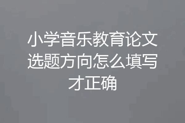 小学音乐教育论文选题方向怎么填写才正确