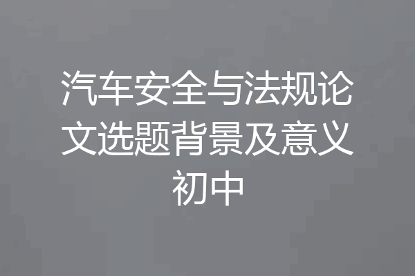 汽车安全与法规论文选题背景及意义初中