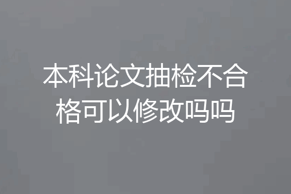 本科论文抽检不合格可以修改吗吗