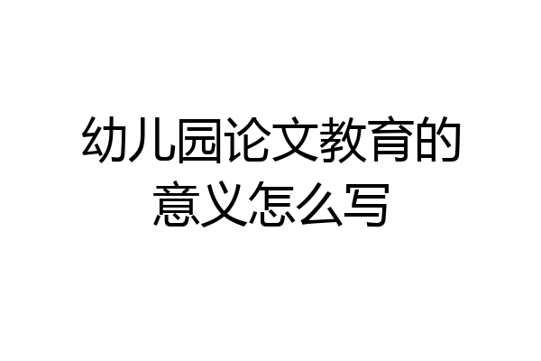 幼儿园论文教育的意义怎么写