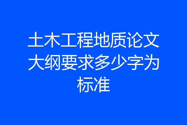 土木工程地质论文大纲要求多少字为标准