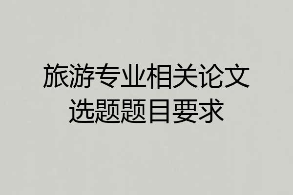 旅游专业相关论文选题题目要求