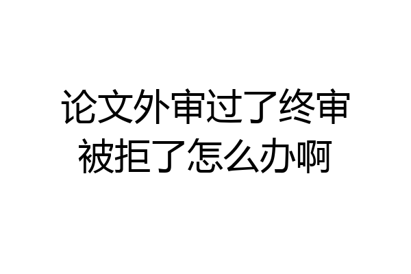论文外审过了终审被拒了怎么办啊
