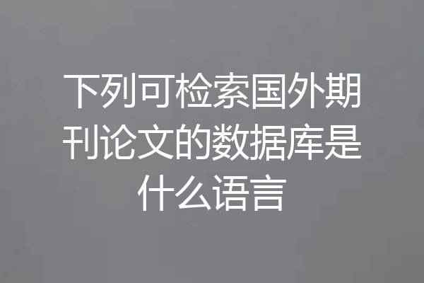 下列可检索国外期刊论文的数据库是什么语言