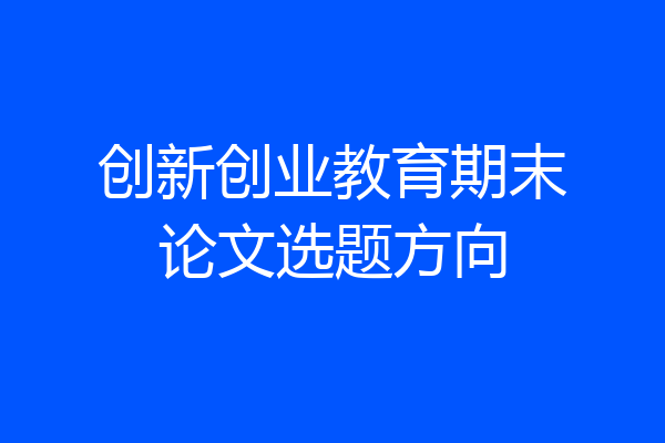 创新创业教育期末论文选题方向