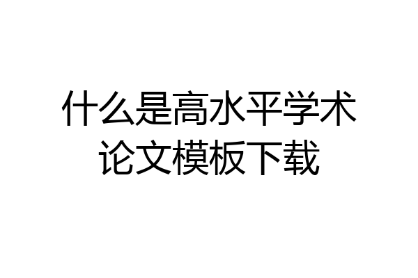 什么是高水平学术论文模板下载