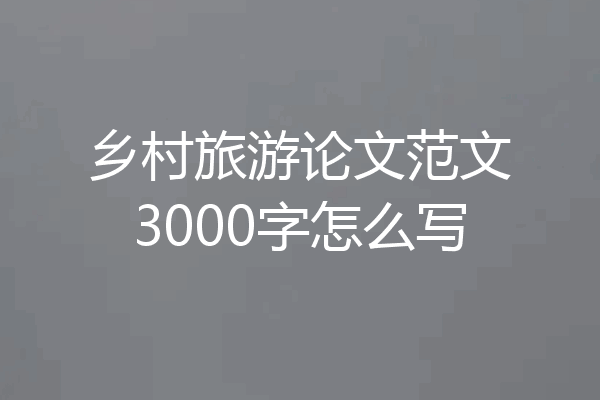 乡村旅游论文范文3000字怎么写