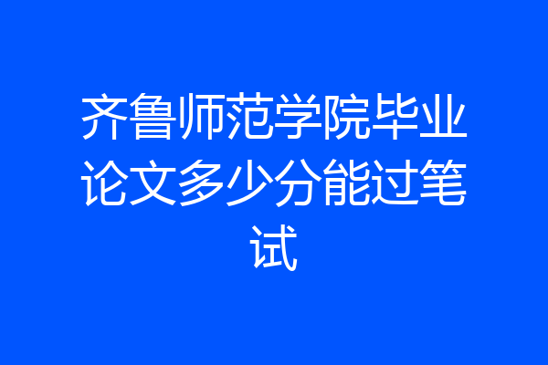 齐鲁师范学院毕业论文多少分能过笔试