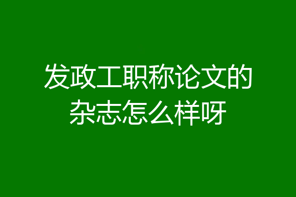 发政工职称论文的杂志怎么样呀