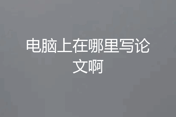 电脑上在哪里写论文啊