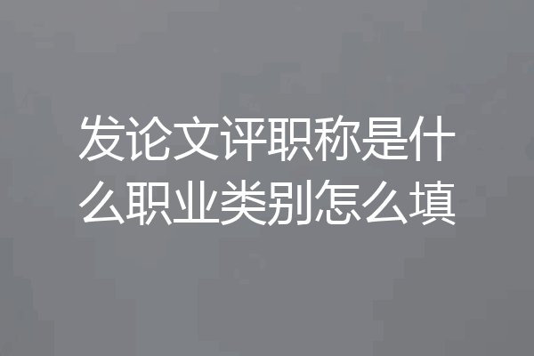 发论文评职称是什么职业类别怎么填