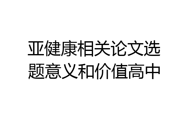 亚健康相关论文选题意义和价值高中