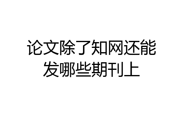 论文除了知网还能发哪些期刊上