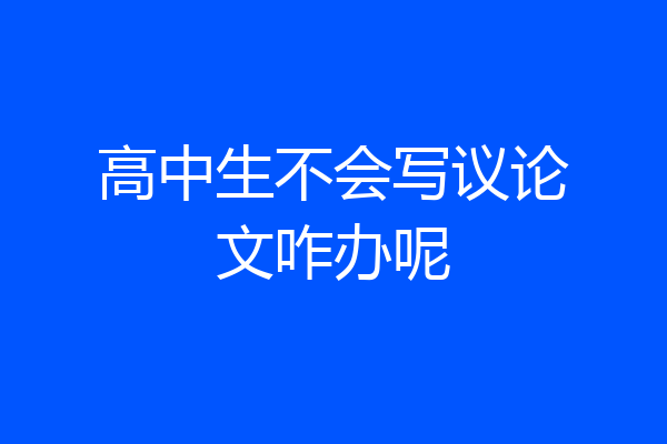 高中生不会写议论文咋办呢