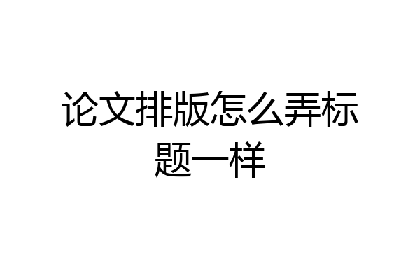 论文排版怎么弄标题一样