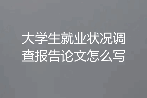 大学生就业状况调查报告论文怎么写