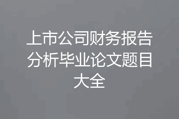 上市公司财务报告分析毕业论文题目大全