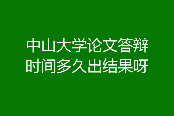 中山大学论文答辩时间多久出结果呀