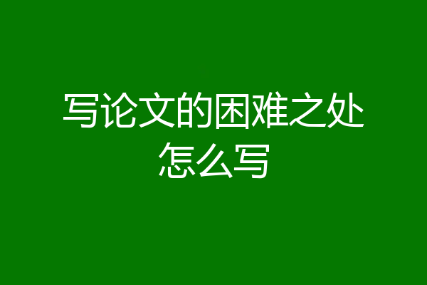 写论文的困难之处怎么写