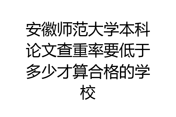 安徽师范大学本科论文查重率要低于多少才算合格的学校