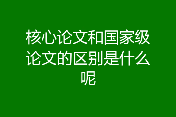 核心论文和国家级论文的区别是什么呢