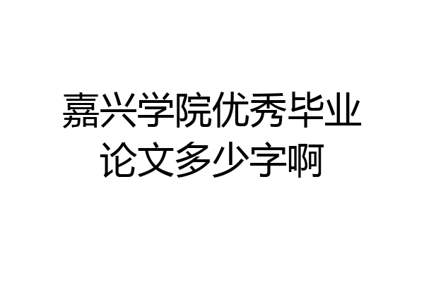 嘉兴学院优秀毕业论文多少字啊