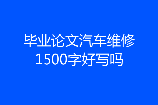 毕业论文汽车维修1500字好写吗