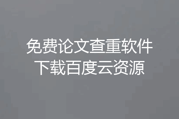 免费论文查重软件下载百度云资源