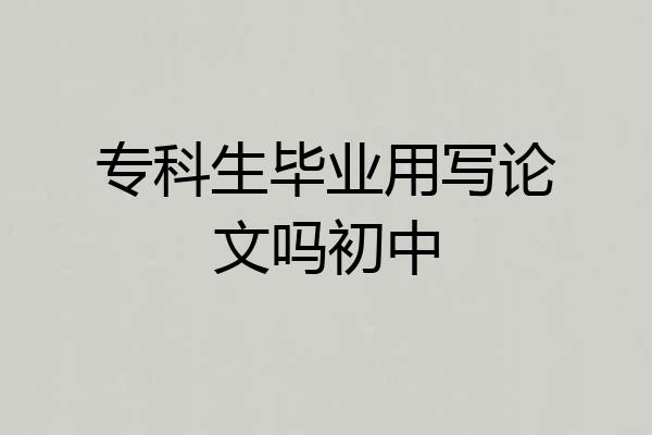 专科生毕业用写论文吗初中