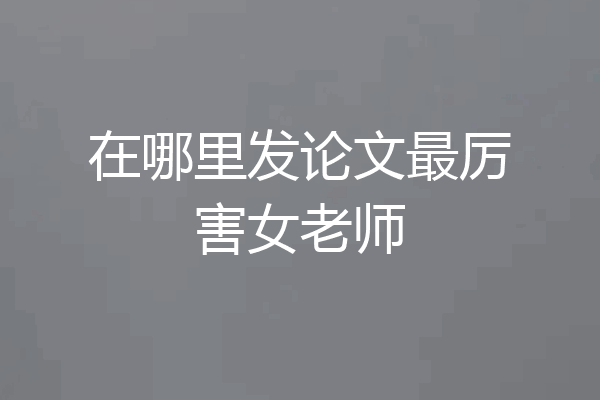 在哪里发论文最厉害女老师