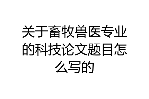 关于畜牧兽医专业的科技论文题目怎么写的