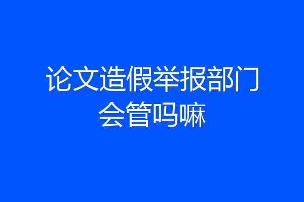 论文造假举报部门会管吗嘛