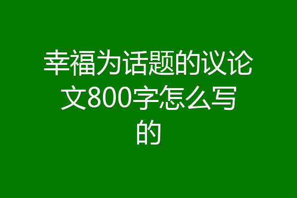 幸福为话题的议论文800字怎么写的