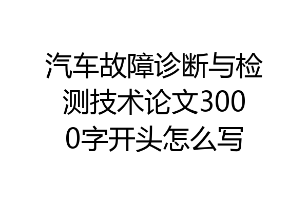 汽车故障诊断与检测技术论文3000字开头怎么写