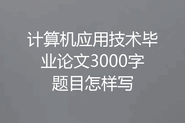 计算机应用技术毕业论文3000字题目怎样写