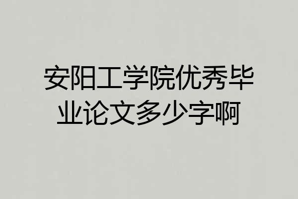 安阳工学院优秀毕业论文多少字啊