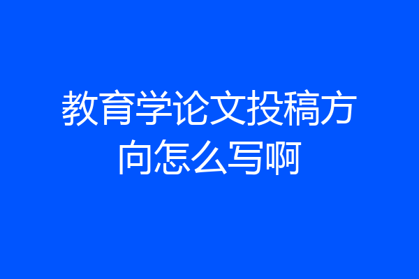 教育学论文投稿方向怎么写啊
