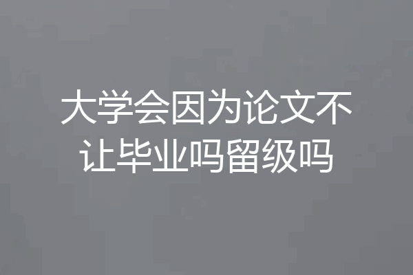 大学会因为论文不让毕业吗留级吗