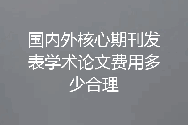 国内外核心期刊发表学术论文费用多少合理
