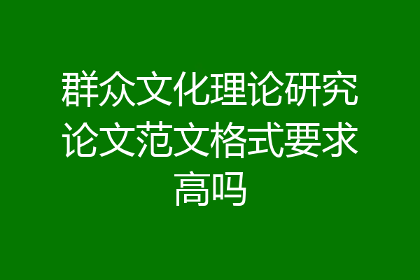群众文化理论研究论文范文格式要求高吗