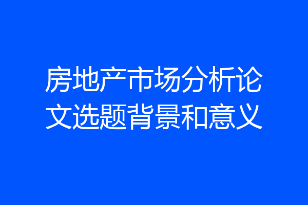 房地产市场分析论文选题背景和意义