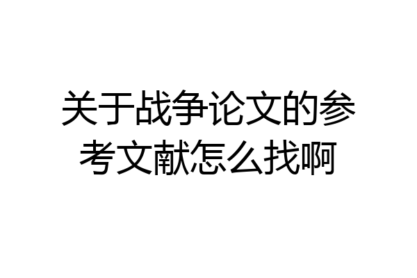 关于战争论文的参考文献怎么找啊